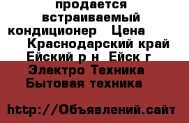 продается встраиваемый кондиционер › Цена ­ 3 000 - Краснодарский край, Ейский р-н, Ейск г. Электро-Техника » Бытовая техника   